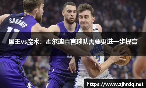 国王vs魔术：霍尔迪直言球队需要更进一步提高