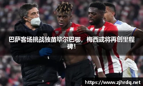 巴萨客场挑战独苗毕尔巴鄂，梅西或将再创里程碑！