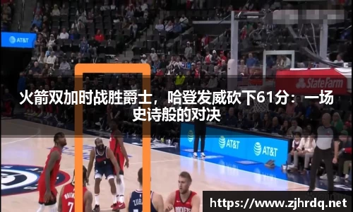 火箭双加时战胜爵士，哈登发威砍下61分：一场史诗般的对决