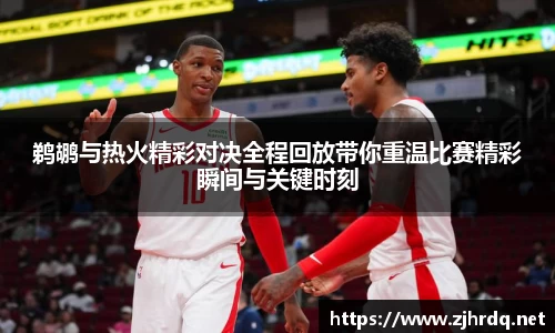 鹈鹕与热火精彩对决全程回放带你重温比赛精彩瞬间与关键时刻