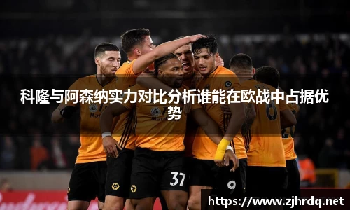 科隆与阿森纳实力对比分析谁能在欧战中占据优势