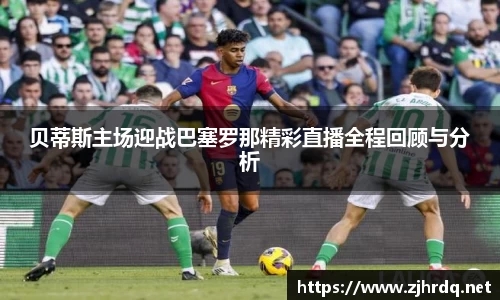 贝蒂斯主场迎战巴塞罗那精彩直播全程回顾与分析