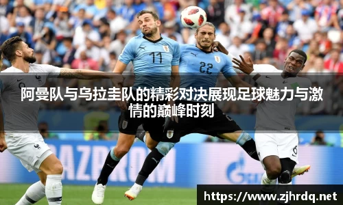 阿曼队与乌拉圭队的精彩对决展现足球魅力与激情的巅峰时刻