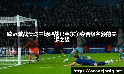 欧冠激战曼城主场迎战巴塞尔争夺晋级名额的关键之战