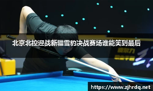 北京北控迎战新疆雪豹决战赛场谁能笑到最后