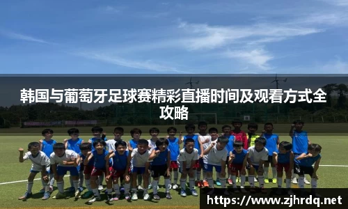 韩国与葡萄牙足球赛精彩直播时间及观看方式全攻略
