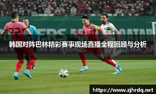 韩国对阵巴林精彩赛事现场直播全程回顾与分析