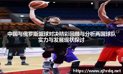 中国与俄罗斯篮球对决精彩回顾与分析两国球队实力与发展现状探讨