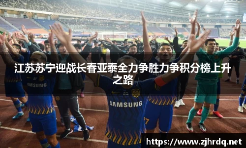 江苏苏宁迎战长春亚泰全力争胜力争积分榜上升之路