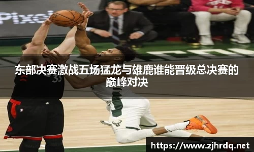 东部决赛激战五场猛龙与雄鹿谁能晋级总决赛的巅峰对决