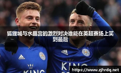 狐狸城与水晶宫的激烈对决谁能在英超赛场上笑到最后