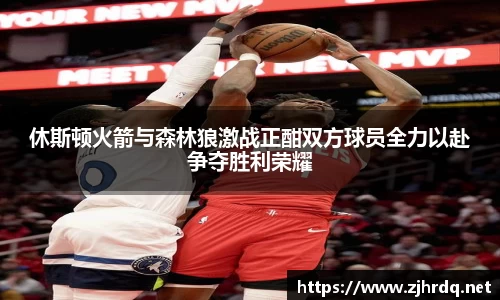 休斯顿火箭与森林狼激战正酣双方球员全力以赴争夺胜利荣耀