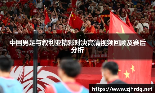 中国男足与叙利亚精彩对决高清视频回顾及赛后分析