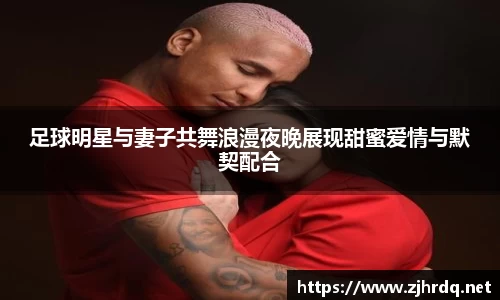 足球明星与妻子共舞浪漫夜晚展现甜蜜爱情与默契配合
