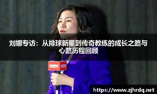 刘娜专访:从排球新星到传奇教练的成长之路与心路历程回顾