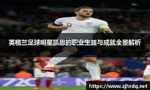 英格兰足球明星凯恩的职业生涯与成就全景解析