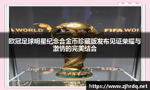 欧冠足球明星纪念合金币珍藏版发布见证荣耀与激情的完美结合