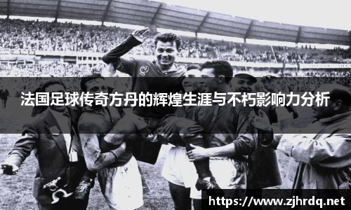 法国足球传奇方丹的辉煌生涯与不朽影响力分析