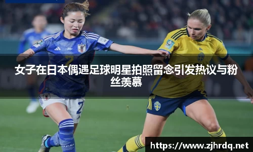 女子在日本偶遇足球明星拍照留念引发热议与粉丝羡慕